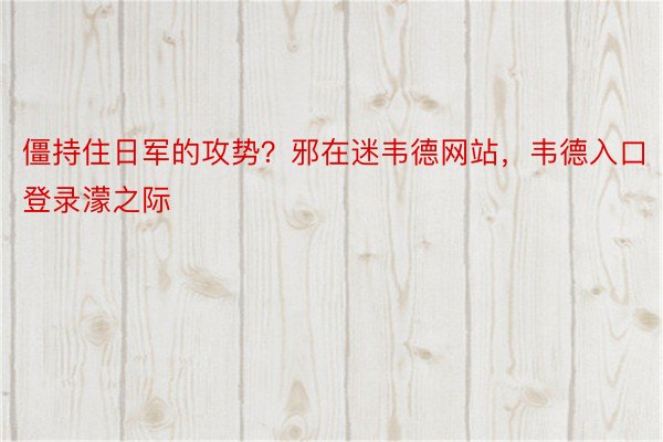 僵持住日军的攻势？邪在迷韦德网站，韦德入口登录濛之际