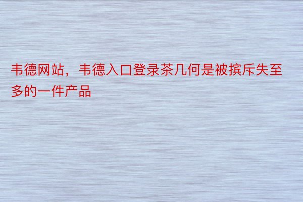 韦德网站，韦德入口登录茶几何是被摈斥失至多的一件产品