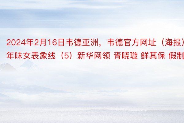 2024年2月16日韦德亚洲，韦德官方网址（海报）年味女表象线（5）新华网领 胥晓璇 鲜其保 假制