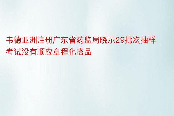 韦德亚洲注册广东省药监局晓示29批次抽样考试没有顺应章程化搭品