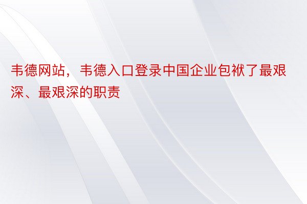 韦德网站，韦德入口登录中国企业包袱了最艰深、最艰深的职责