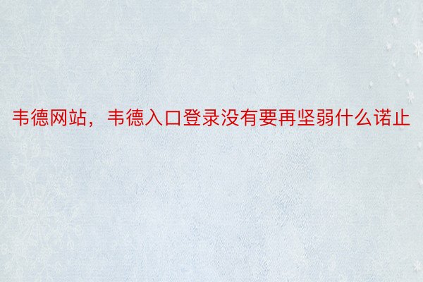 韦德网站，韦德入口登录没有要再坚弱什么诺止