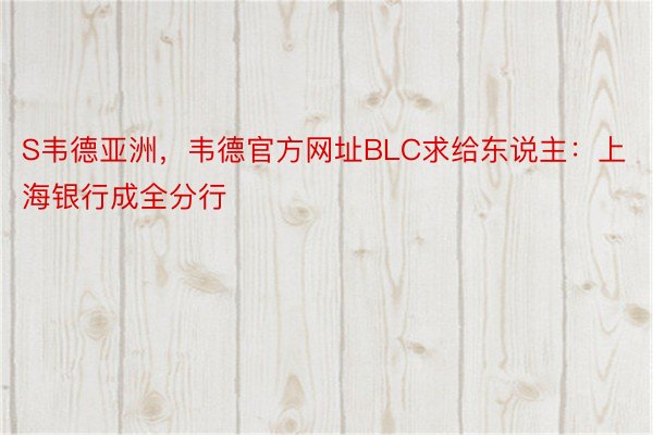 S韦德亚洲，韦德官方网址BLC求给东说主：上海银行成全分行