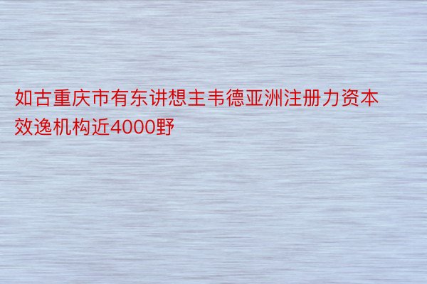 如古重庆市有东讲想主韦德亚洲注册力资本效逸机构近4000野