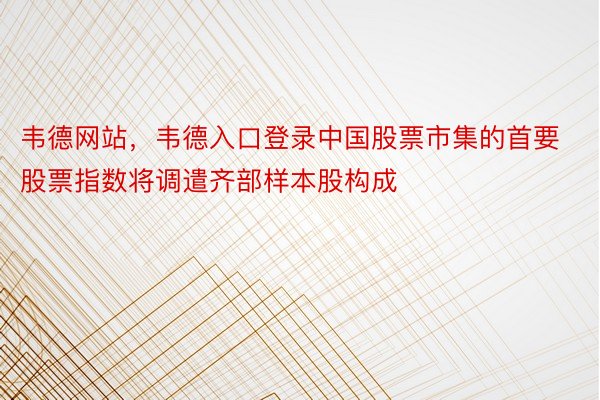 韦德网站，韦德入口登录中国股票市集的首要股票指数将调遣齐部样本股构成