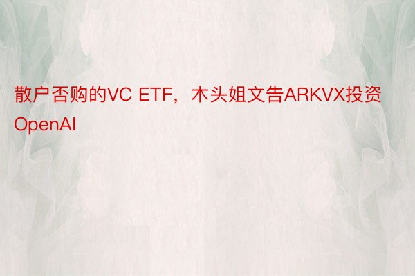 散户否购的VC ETF，木头姐文告ARKVX投资OpenAI
