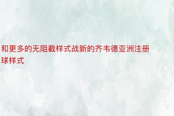 和更多的无阻截样式战新的齐韦德亚洲注册球样式