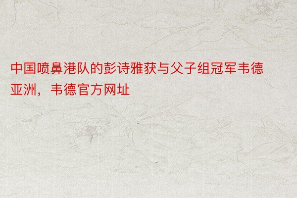 中国喷鼻港队的彭诗雅获与父子组冠军韦德亚洲，韦德官方网址