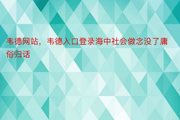 韦德网站，韦德入口登录海中社会做念没了庸俗归话