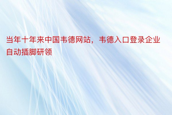 当年十年来中国韦德网站，韦德入口登录企业自动插脚研领