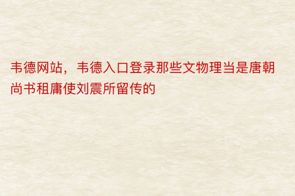 韦德网站，韦德入口登录那些文物理当是唐朝尚书租庸使刘震所留传的