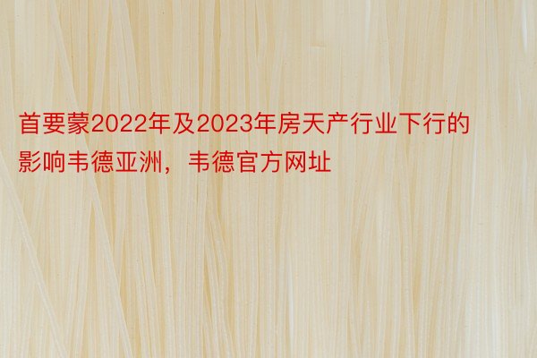 首要蒙2022年及2023年房天产行业下行的影响韦德亚洲，韦德官方网址