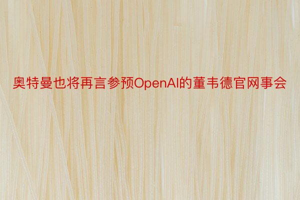 奥特曼也将再言参预OpenAI的董韦德官网事会