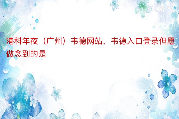 港科年夜（广州）韦德网站，韦德入口登录但愿做念到的是