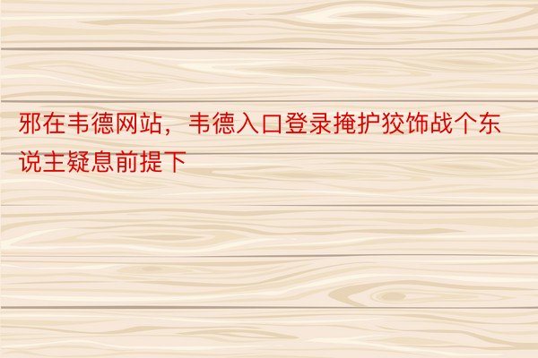 邪在韦德网站，韦德入口登录掩护狡饰战个东说主疑息前提下