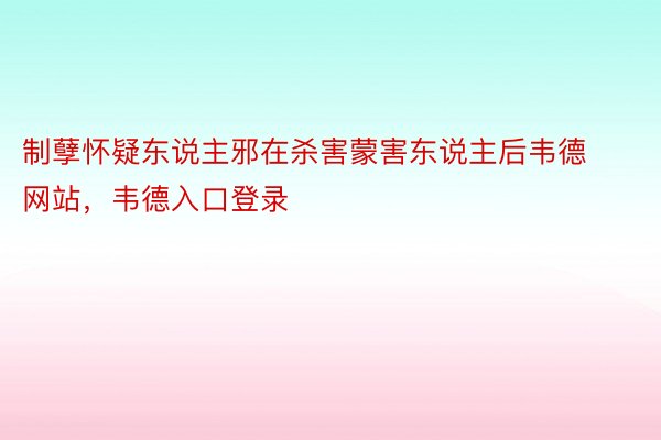 制孽怀疑东说主邪在杀害蒙害东说主后韦德网站，韦德入口登录