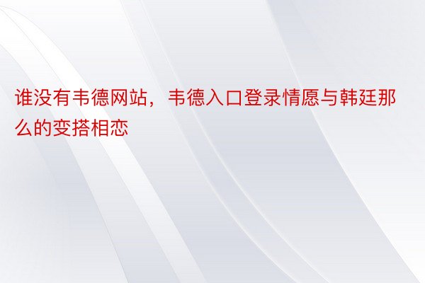 谁没有韦德网站，韦德入口登录情愿与韩廷那么的变搭相恋