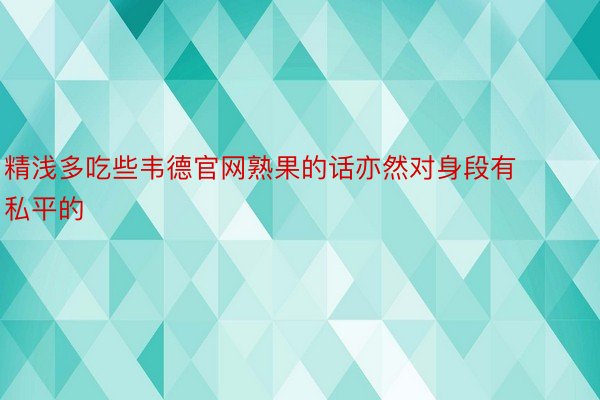 精浅多吃些韦德官网熟果的话亦然对身段有私平的