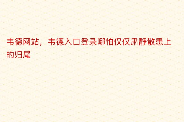 韦德网站，韦德入口登录哪怕仅仅肃静散患上的归尾