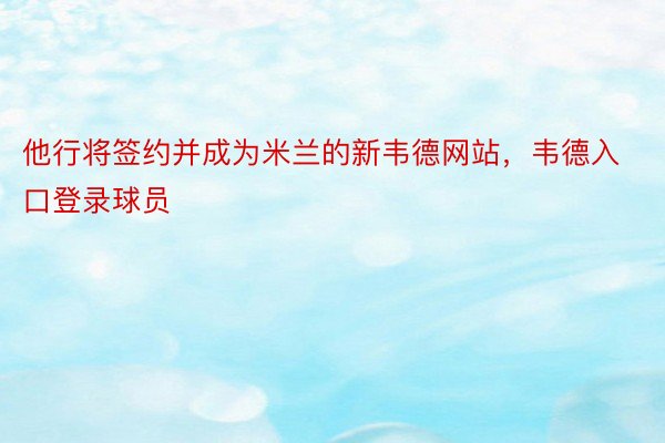 他行将签约并成为米兰的新韦德网站，韦德入口登录球员