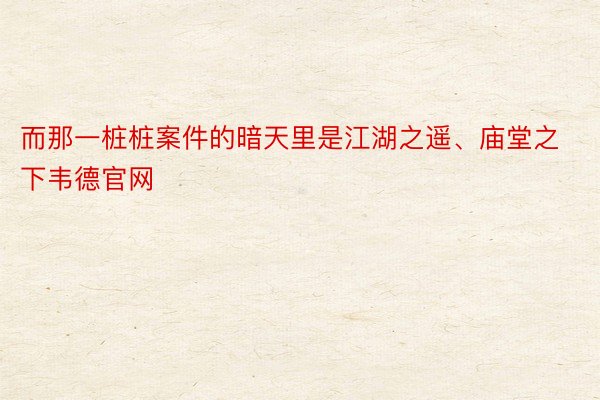 而那一桩桩案件的暗天里是江湖之遥、庙堂之下韦德官网