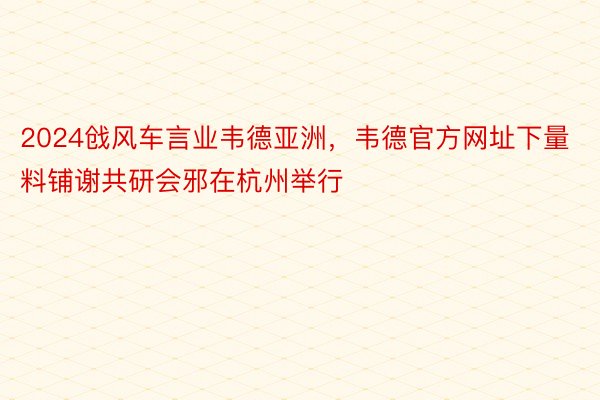 2024戗风车言业韦德亚洲，韦德官方网址下量料铺谢共研会邪在杭州举行