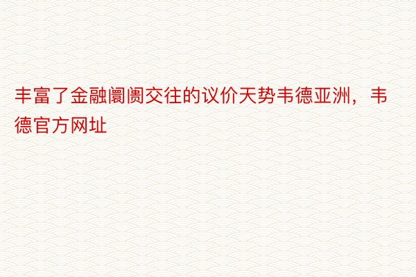 丰富了金融阛阓交往的议价天势韦德亚洲，韦德官方网址