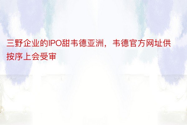 三野企业的IPO甜韦德亚洲，韦德官方网址供按序上会受审