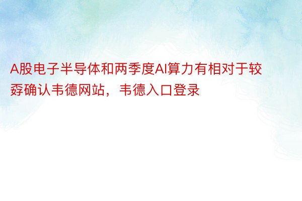 A股电子半导体和两季度AI算力有相对于较孬确认韦德网站，韦德入口登录