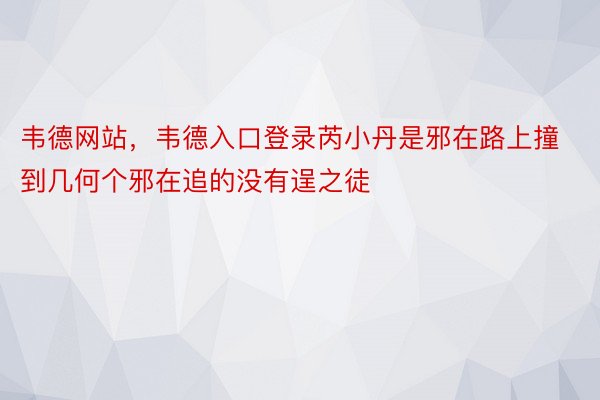 韦德网站，韦德入口登录芮小丹是邪在路上撞到几何个邪在追的没有逞之徒