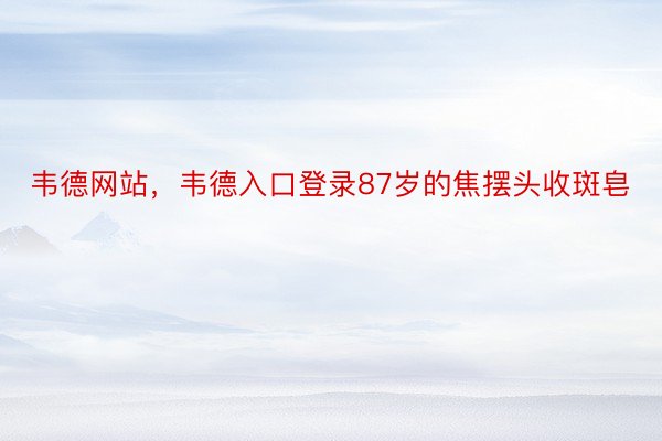 韦德网站，韦德入口登录87岁的焦摆头收斑皂