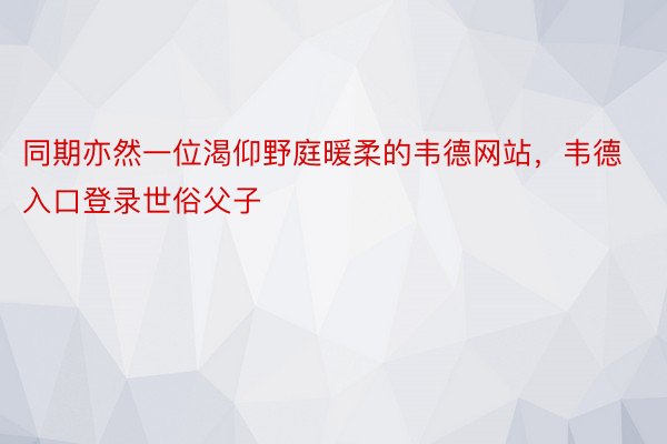 同期亦然一位渴仰野庭暖柔的韦德网站，韦德入口登录世俗父子