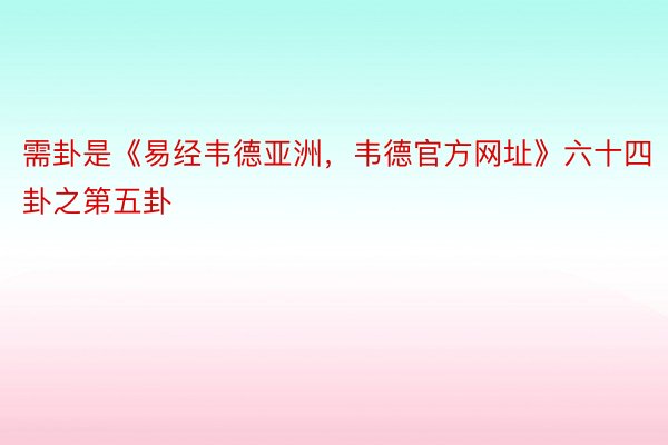 需卦是《易经韦德亚洲，韦德官方网址》六十四卦之第五卦