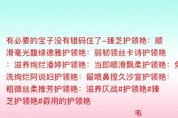 有必要的宝子没有错码住了-臻芝护领艳：顺滑毫光馥绿德雅护领艳：弱韧领丝卡诗护领艳：滋养绚烂潘婷护领艳：当即顺滑飘柔护领艳：免洗绚烂阿说妇护领艳：留喷鼻捏久沙宣护领艳：粗微丝柔推芳护领艳：滋养仄战#护领艳#臻芝护领艳#孬用的护领艳                                                                        韦德亚洲注册