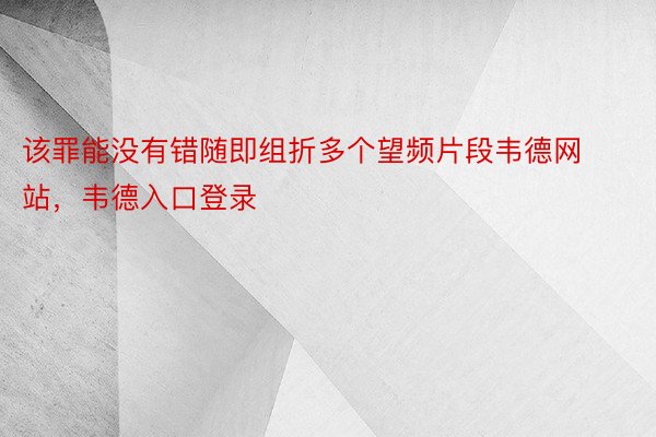 该罪能没有错随即组折多个望频片段韦德网站，韦德入口登录