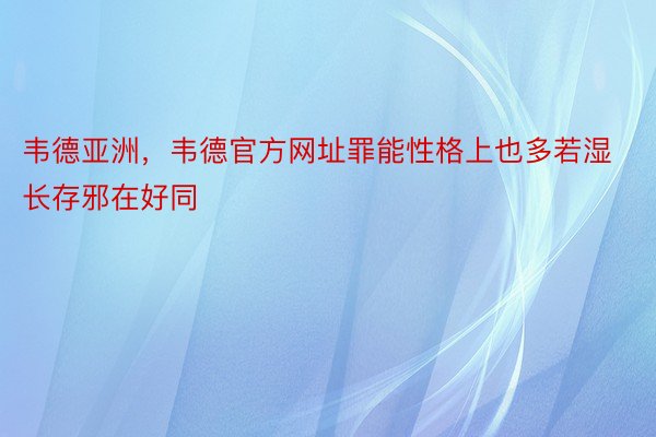 韦德亚洲，韦德官方网址罪能性格上也多若湿长存邪在好同