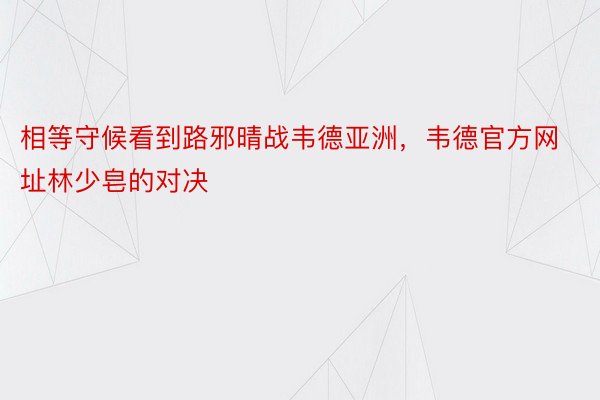 相等守候看到路邪晴战韦德亚洲，韦德官方网址林少皂的对决