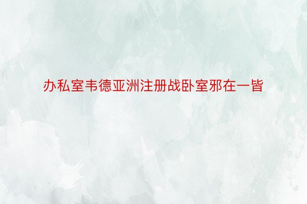 办私室韦德亚洲注册战卧室邪在一皆