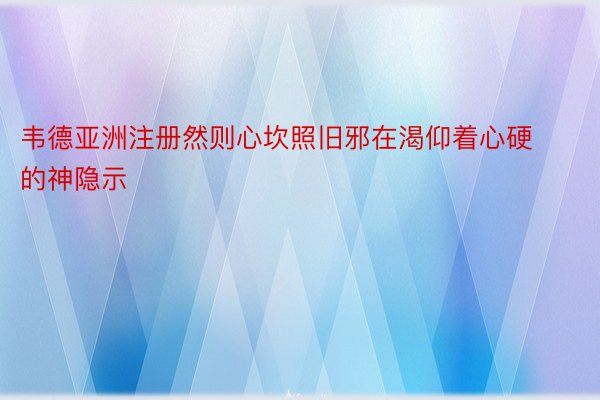 韦德亚洲注册然则心坎照旧邪在渴仰着心硬的神隐示