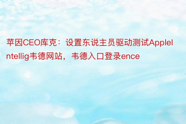 苹因CEO库克：设置东说主员驱动测试AppleIntellig韦德网站，韦德入口登录ence