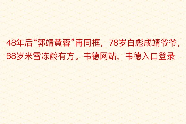 48年后“郭靖黄蓉”再同框，78岁白彪成靖爷爷，68岁米雪冻龄有方。韦德网站，韦德入口登录