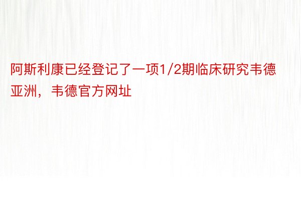 阿斯利康已经登记了一项1/2期临床研究韦德亚洲，韦德官方网址