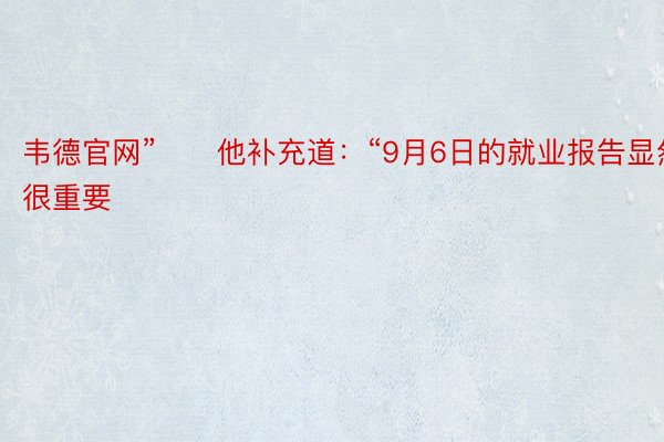 韦德官网”　　他补充道：“9月6日的就业报告显然很重要