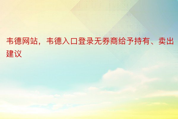 韦德网站，韦德入口登录无券商给予持有、卖出建议