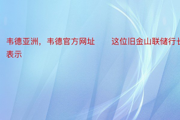 韦德亚洲，韦德官方网址　　这位旧金山联储行长表示