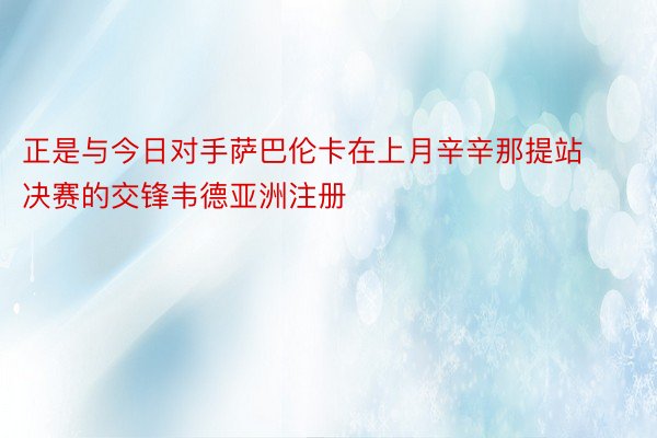 正是与今日对手萨巴伦卡在上月辛辛那提站决赛的交锋韦德亚洲注册