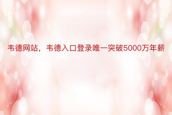 韦德网站，韦德入口登录唯一突破5000万年薪